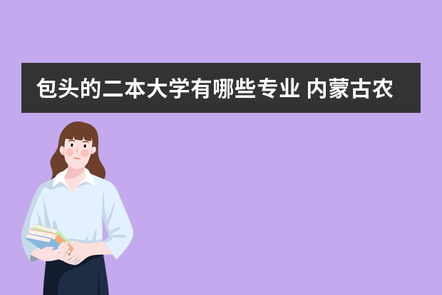 包头的二本大学有哪些专业 内蒙古农大二本专业有哪些